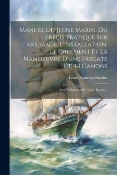 Manuel Du Jeune Marin, Ou Précis Pratique Sur L'arrimage, L'installation, Le Gréement Et La Manoeuvre D'une Frégate De 44 Canons: Avec 6 Planches En T - Baudin, Louis-Stanislas