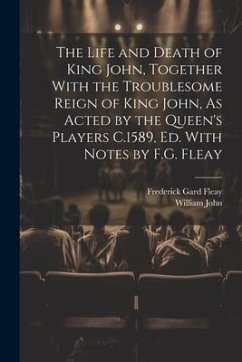 The Life and Death of King John, Together With the Troublesome Reign of King John, As Acted by the Queen's Players C.1589, Ed. With Notes by F.G. Flea - Fleay, Frederick Gard; John, William