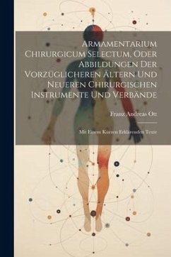 Armamentarium Chirurgicum Selectum, Oder Abbildungen Der Vorzüglicheren Ältern Und Neueren Chirurgischen Instrumente Und Verbände: Mit Einem Kurzen Er - Ott, Franz Andreas