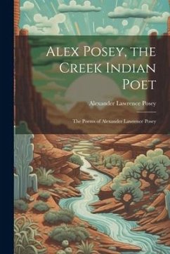 Alex Posey, the Creek Indian Poet: The Poems of Alexander Lawrence Posey - Posey, Alexander Lawrence