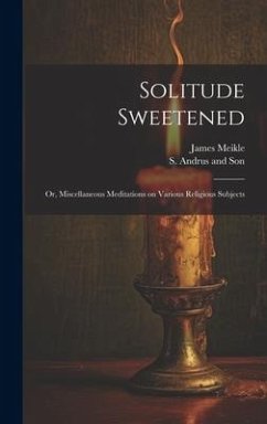 Solitude Sweetened; or, Miscellaneous Meditations on Various Religious Subjects - Meikle, James