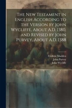 The New Testament in English According to the Version by John Wycliffe, About A.D. 1380, and Revised by John Purvey, About A.D. 1388 - Madden, Frederic; Wycliffe, John; Purvey, John