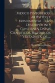 Mexico Pintoresco, Artistico Y Monumental ... Las Descripciones Contienen Datos Cientificos, Historicos Y Estadisticos .....