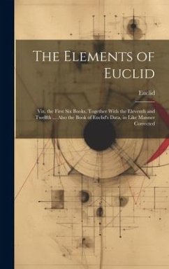 The Elements of Euclid: Viz. the First Six Books, Together With the Eleventh and Twelfth ... Also the Book of Euclid's Data, in Like Manner Co - Euclid