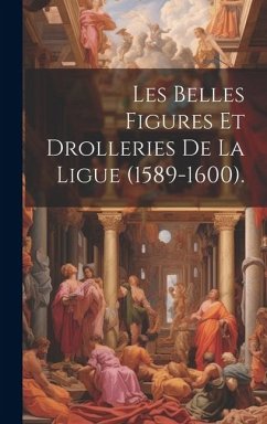 Les Belles Figures Et Drolleries De La Ligue (1589-1600). - Anonymous