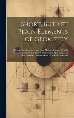 Short, But Yet Plain Elements of Geometry: Shewing How by a Brief and Easie Method, Most of What Is Necessary and Useful in Euclid, Archimedes, Apollo - Anonymous