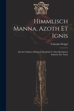 Himmlisch Manna, Azoth Et Ignis: Das Ist Guldenes Kleinod, Handelnd V. Dem Köstlichen Eckstein Der Natur - Weigel, Valentin