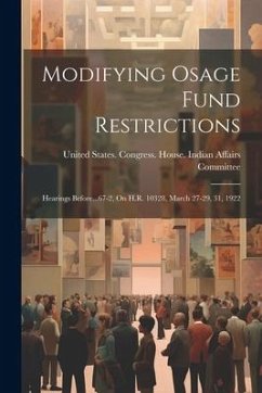 Modifying Osage Fund Restrictions: Hearings Before...67-2, On H.R. 10328, March 27-29, 31, 1922