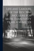 Life and Labours of the Rev. Wm. McClure for More Than Forty Years A Minister