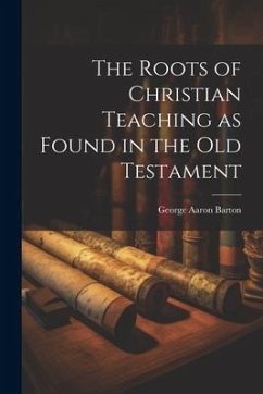 The Roots of Christian Teaching as Found in the Old Testament - Barton, George Aaron