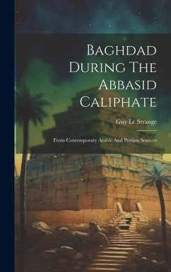 Baghdad During The Abbasid Caliphate: From Contemporary Arabic And Persian Sources - Strange, Guy Le