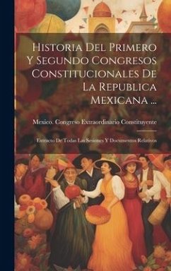 Historia Del Primero Y Segundo Congresos Constitucionales De La Republica Mexicana ...: Extracto De Todas Las Sesiones Y Documentos Relativos