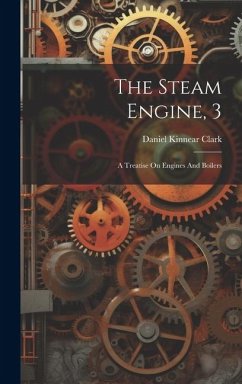 The Steam Engine, 3: A Treatise On Engines And Boilers - Clark, Daniel Kinnear