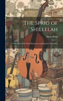 The Sprig of Shillelah: A Collection of the Most Humorous and Popular Irish Songs - Blake, Dinny