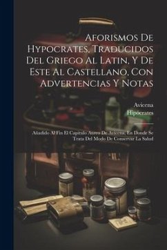 Aforismos De Hypocrates, Traducidos Del Griego Al Latin, Y De Este Al Castellano, Con Advertencias Y Notas: Añadido Al Fin El Capitulo Aureo De Avicen - Avicena