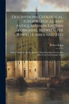 Descriptions, Geological, Topographical, and Antiquarian in Eastern Yorkshire, Between the Rivers Humber and Tees: With a Trigonometrically Surveyed M - Knox, Robert
