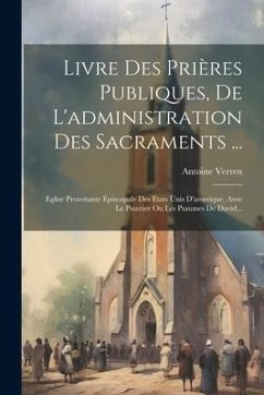 Livre Des Prières Publiques, De L'administration Des Sacraments ...: Eglise Protestante Épiscopale Des Etats Unis D'amerique, Avec Le Psautier Ou Les - Verren, Antoine