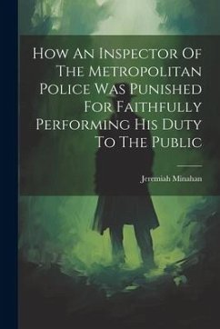 How An Inspector Of The Metropolitan Police Was Punished For Faithfully Performing His Duty To The Public - Minahan, Jeremiah