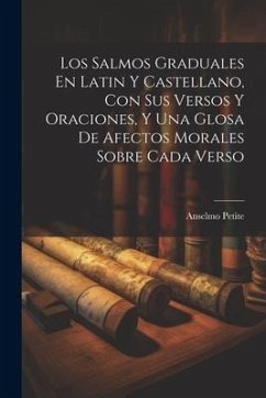 Los Salmos Graduales En Latin Y Castellano, Con Sus Versos Y Oraciones, Y Una Glosa De Afectos Morales Sobre Cada Verso - ((O S. B. )), Anselmo Petite