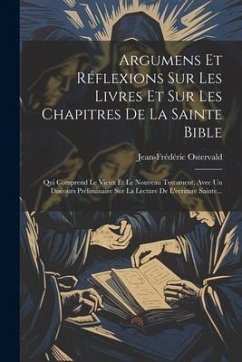 Argumens Et Réflexions Sur Les Livres Et Sur Les Chapitres De La Sainte Bible: Qui Comprend Le Vieux Et Le Nouveau Testament, Avec Un Discours Prélimi - (Théologien), Jean-Frédéric Ostervald