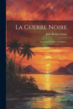 La Guerre Noire: Souvenirs De Saint-domingue... - Auriac, Jules Berlioz