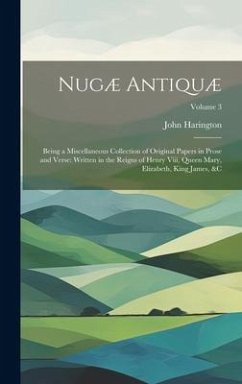 Nugæ Antiquæ: Being a Miscellaneous Collection of Original Papers in Prose and Verse: Written in the Reigns of Henry Viii, Queen Mar - Harington, John