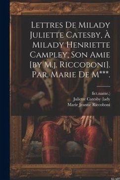 Lettres De Milady Juliette Catesby, À Milady Henriette Campley, Son Amie [by M.j. Riccoboni]. Par. Marie De M***. - Riccoboni, Marie Jeanne; Fict Name ).