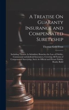 A Treatise On Guaranty Insurance and Compensated Suretyship: Including Therein As Subsidiary Branches the Law of Fidelity, Commercial and Judicial Ins - Frost, Thomas Gold