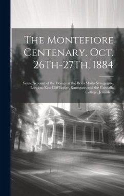 The Montefiore Centenary. Oct. 26Th-27Th, 1884: Some Account of the Doings at the Bevis Marks Synagogue, London, East Cliff Lodge, Ramsgate, and the G - Anonymous