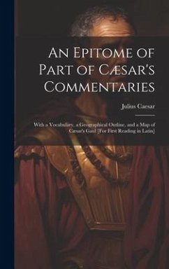 An Epitome of Part of Cæsar's Commentaries: With a Vocabulary, a Geographical Outline, and a Map of Cæsar's Gaul [For First Reading in Latin] - Caesar, Julius