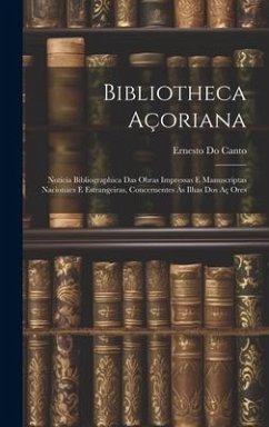 Bibliotheca Açoriana: Noticia Bibliographica Das Obras Impressas E Manuscriptas Nacionaes E Estrangeiras, Concernentes Ás Ilhas Dos Aç Ores - Canto, Ernesto Do