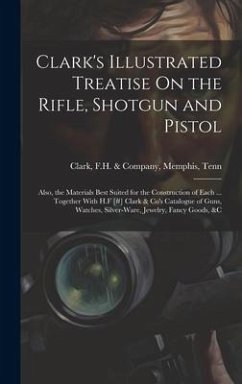 Clark's Illustrated Treatise On the Rifle, Shotgun and Pistol: Also, the Materials Best Suited for the Construction of Each ... Together With H.F [#]