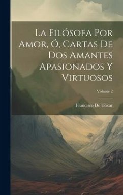 La Filósofa Por Amor, Ó, Cartas De Dos Amantes Apasionados Y Virtuosos; Volume 2 - De Tóxar, Francisco