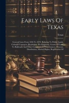 Early Laws Of Texas: General Laws From 1836 To 1879, Relating To Public Lands, Colonial Contracts, Headrights, Pre-emptions, Grants Of Land