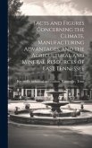 Facts and Figures Concerning the Climate, Manufacturing Advantages, and the Agricultural and Mineral Resources of East Tennessee