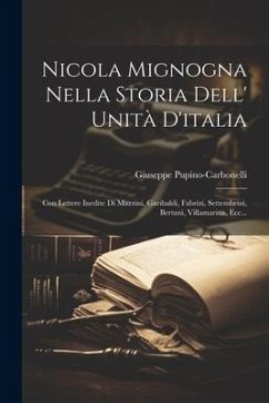 Nicola Mignogna Nella Storia Dell' Unità D'italia: Con Lettere Inedite Di Mazzini, Garibaldi, Fabrizi, Settembrini, Bertani, Villamarina, Ecc... - Pupino-Carbonelli, Giuseppe