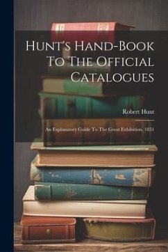 Hunt's Hand-book To The Official Catalogues: An Explanatory Guide To The Great Exhibition, 1851 - Hunt, Robert