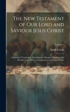 The New Testament of our Lord and Saviour Jesus Christ: Authorized Translation, Including the Marginal Readings and Parallel Texts, With a Commentary - Clarke, Adam
