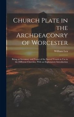 Church Plate in the Archdeaconry of Worcester: Being an Inventory and Notice of the Sacred Vessels in Use in the Different Churches, With an Explanato - Lea, William