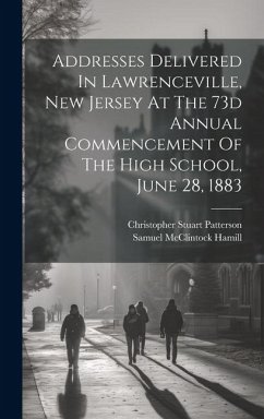 Addresses Delivered In Lawrenceville, New Jersey At The 73d Annual Commencement Of The High School, June 28, 1883 - Hamill, Samuel McClintock