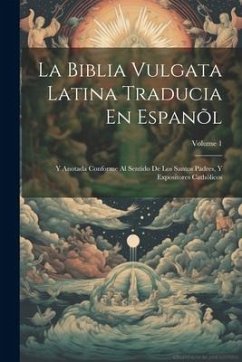 La Biblia Vulgata Latina Traducia En Espanõl: Y Anotada Conforme Al Sentido De Los Santos Padres, Y Expositores Cathòlicos; Volume 1 - Anonymous