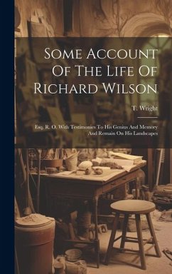 Some Account Of The Life Of Richard Wilson: Esq. R. O. With Testimonies To His Genius And Memory And Remain On His Landscapes - Wright, T.