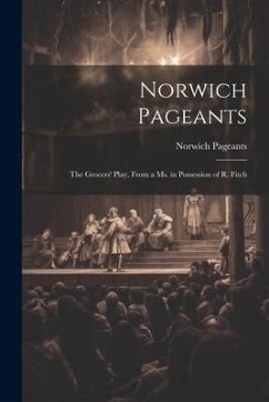Norwich Pageants; the Grocers' Play, From a Ms. in Possession of R. Fitch - Pageants, Norwich