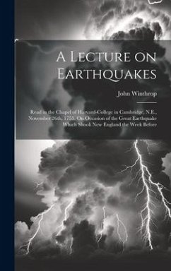 A Lecture on Earthquakes: Read in the Chapel of Harvard-College in Cambridge, N.E., November 26th, 1755. On Occasion of the Great Earthquake Whi - Winthrop, John