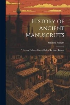 History of Ancient Manuscripts: A Lecture Delivered in the Hall of the Inner Temple - Forsyth, William