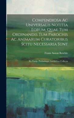 Compendiosa Ac Universalis Notitia Eorum, Quae Tum Ordinandis Tum Parochis Ac Animarum Curatoribus Scitu Necessaria Sunt: Ex Varijs, Probatisque Aucto - Reichle, Franz Anton