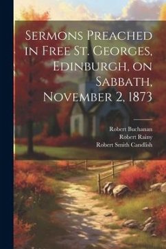 Sermons Preached in Free St. Georges, Edinburgh, on Sabbath, November 2, 1873 - Candlish, Robert Smith; Buchanan, Robert; Rainy, Robert