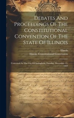 Debates And Proceedings Of The Constitutional Convention Of The State Of Illinois: Convened At The City Of Springfield, Tuesday, December 13, 1869 - Convention, Illinois Constitutional; Illinois