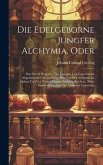 Die Edelgeborne Jungfer Alchymia, Oder: Eine Durch Rationes, Viel Exempla Und Experimenta Abgehandelte Untersuchung, Was Von Der Alchymia Zu Halten Un