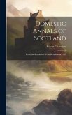 Domestic Annals of Scotland: From the Revolution to the Rebellion of 1745